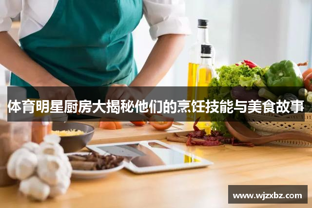 体育明星厨房大揭秘他们的烹饪技能与美食故事