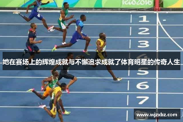 她在赛场上的辉煌成就与不懈追求成就了体育明星的传奇人生