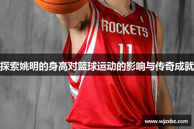 探索姚明的身高对篮球运动的影响与传奇成就