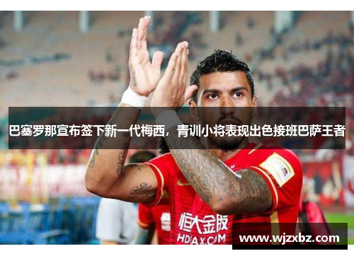巴塞罗那宣布签下新一代梅西，青训小将表现出色接班巴萨王者