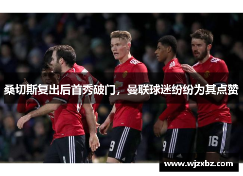 桑切斯复出后首秀破门，曼联球迷纷纷为其点赞