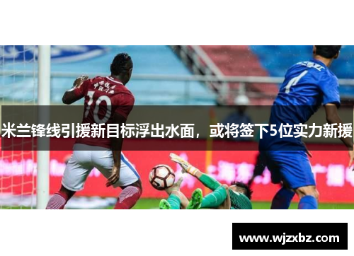 米兰锋线引援新目标浮出水面，或将签下5位实力新援