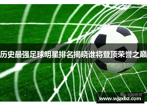 历史最强足球明星排名揭晓谁将登顶荣誉之巅