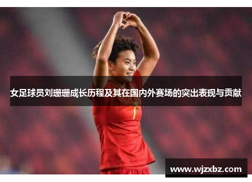 女足球员刘珊珊成长历程及其在国内外赛场的突出表现与贡献