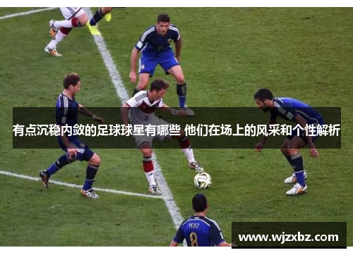 有点沉稳内敛的足球球星有哪些 他们在场上的风采和个性解析