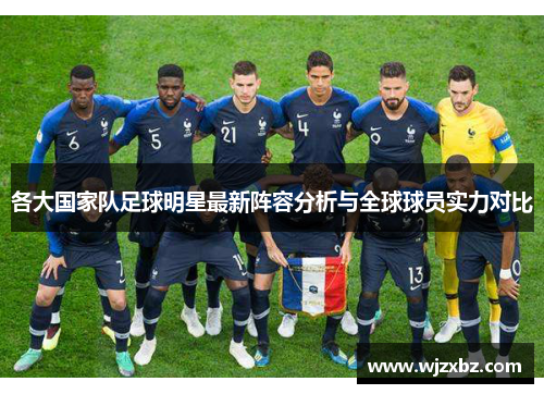 各大国家队足球明星最新阵容分析与全球球员实力对比