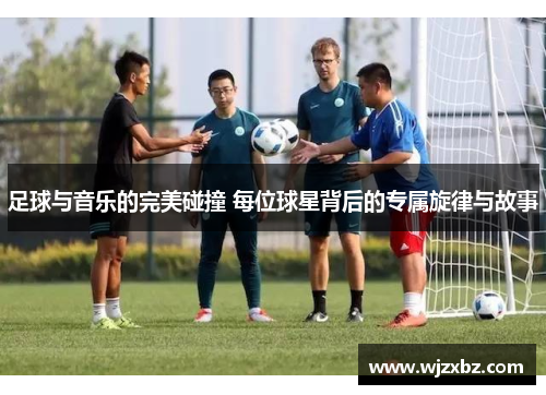 足球与音乐的完美碰撞 每位球星背后的专属旋律与故事
