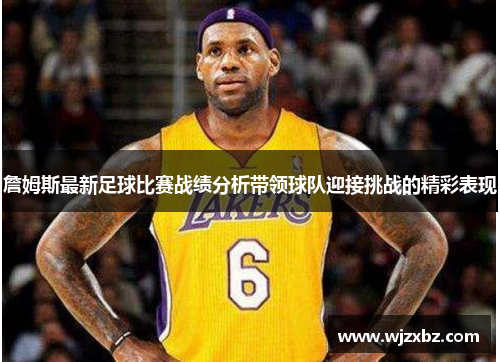 詹姆斯最新足球比赛战绩分析带领球队迎接挑战的精彩表现