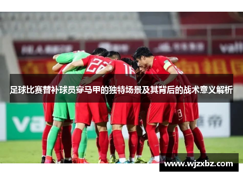 足球比赛替补球员穿马甲的独特场景及其背后的战术意义解析