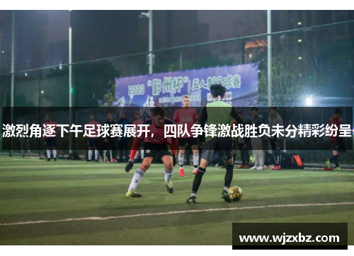 激烈角逐下午足球赛展开，四队争锋激战胜负未分精彩纷呈