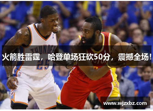 火箭胜雷霆，哈登单场狂砍50分，震撼全场！