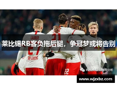莱比锡RB客负拖后腿，争冠梦或将告别