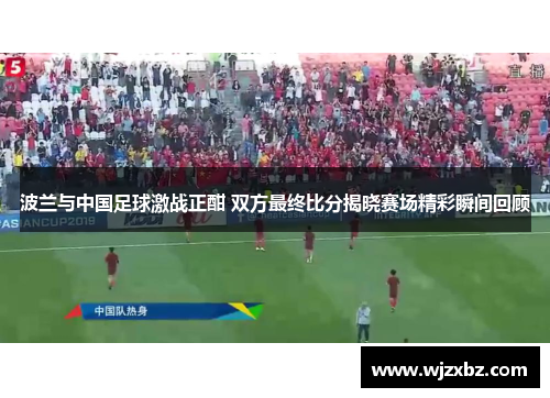 波兰与中国足球激战正酣 双方最终比分揭晓赛场精彩瞬间回顾