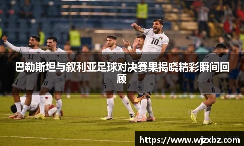 333体育巴勒斯坦与叙利亚足球对决赛果揭晓精彩瞬间回顾